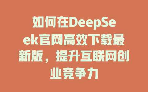 如何在DeepSeek官网高效下载最新版，提升互联网创业竞争力 - deepseek培训教程-deepseek培训教程