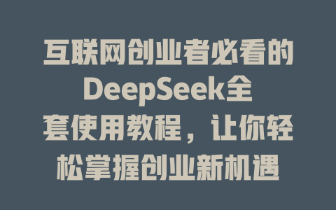 互联网创业者必看的DeepSeek全套使用教程，让你轻松掌握创业新机遇 - deepseek培训教程-deepseek培训教程