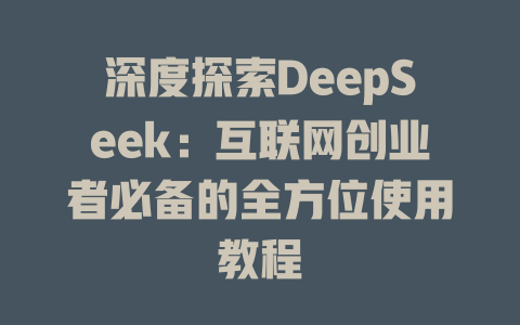 深度探索DeepSeek：互联网创业者必备的全方位使用教程 - deepseek培训教程-deepseek培训教程