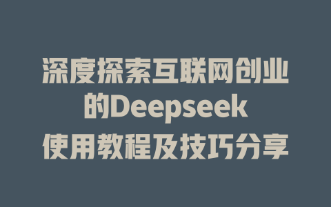 深度探索互联网创业的Deepseek使用教程及技巧分享 - deepseek培训教程-deepseek培训教程