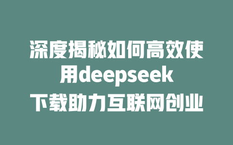 深度揭秘如何高效使用deepseek下载助力互联网创业 - deepseek培训教程-deepseek培训教程