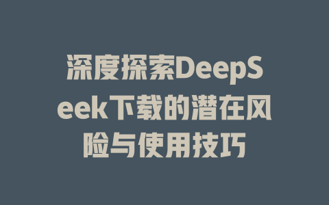 深度探索DeepSeek下载的潜在风险与使用技巧 - deepseek培训教程-deepseek培训教程