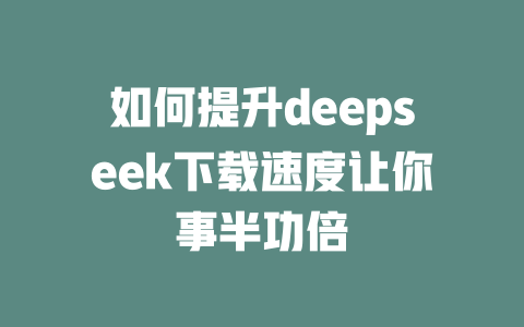 如何提升deepseek下载速度让你事半功倍 - deepseek培训教程-deepseek培训教程