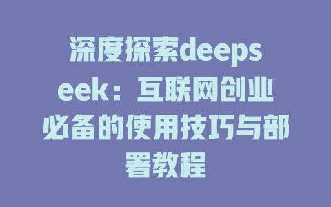 深度探索deepseek：互联网创业必备的使用技巧与部署教程 - deepseek培训教程-deepseek培训教程