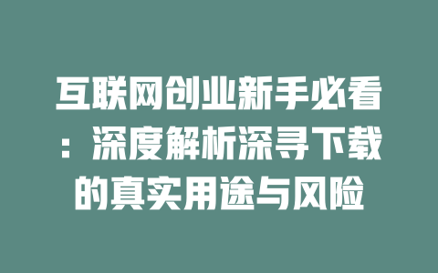 互联网创业新手必看：深度解析深寻下载的真实用途与风险 - deepseek培训教程-deepseek培训教程