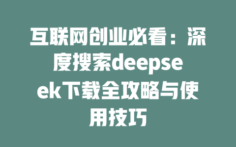 互联网创业必看：深度搜索deepseek下载全攻略与使用技巧 - deepseek培训教程-deepseek培训教程