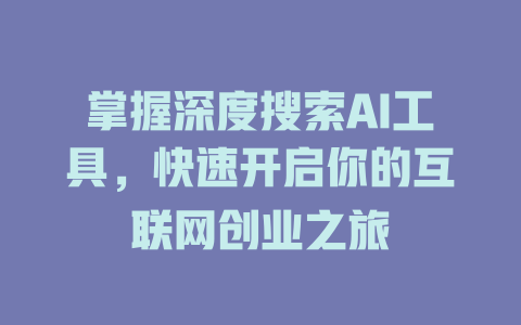 掌握深度搜索AI工具，快速开启你的互联网创业之旅 - deepseek培训教程-deepseek培训教程