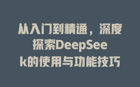 从入门到精通，深度探索DeepSeek的使用与功能技巧 - deepseek培训教程-deepseek培训教程