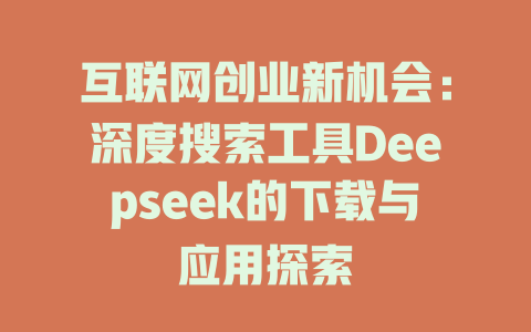 互联网创业新机会：深度搜索工具Deepseek的下载与应用探索 - deepseek培训教程-deepseek培训教程