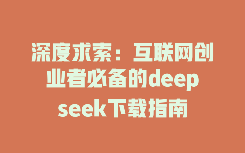 深度求索：互联网创业者必备的deepseek下载指南 - deepseek培训教程-deepseek培训教程