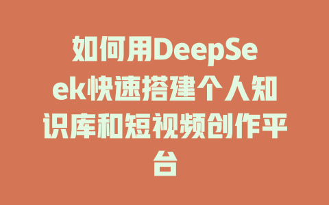 如何用DeepSeek快速搭建个人知识库和短视频创作平台 - deepseek培训教程-deepseek培训教程