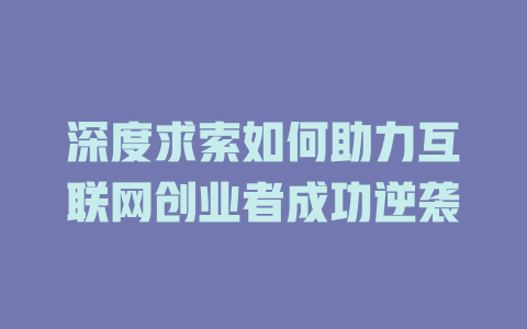 深度求索如何助力互联网创业者成功逆袭 - deepseek培训教程-deepseek培训教程