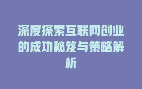 深度探索互联网创业的成功秘笈与策略解析 - deepseek培训教程-deepseek培训教程