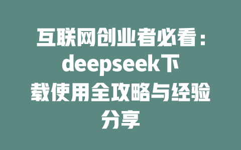 互联网创业者必看：deepseek下载使用全攻略与经验分享 - deepseek培训教程-deepseek培训教程