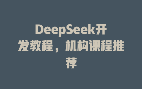 DeepSeek开发教程，机构课程推荐 - deepseek培训教程-deepseek培训教程