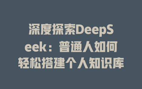 深度探索DeepSeek：普通人如何轻松搭建个人知识库 - deepseek培训教程-deepseek培训教程