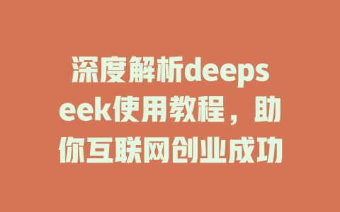 深度解析deepseek使用教程，助你互联网创业成功 - deepseek培训教程-deepseek培训教程