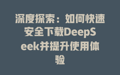 深度探索：如何快速安全下载DeepSeek并提升使用体验 - deepseek培训教程-deepseek培训教程