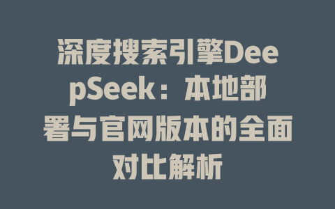 深度搜索引擎DeepSeek：本地部署与官网版本的全面对比解析 - deepseek培训教程-deepseek培训教程