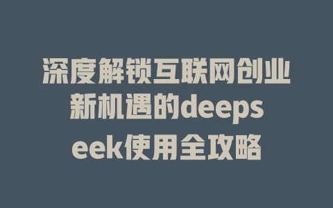 深度解锁互联网创业新机遇的deepseek使用全攻略 - deepseek培训教程-deepseek培训教程