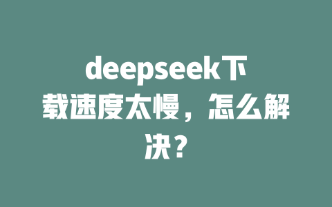 deepseek下载速度太慢，怎么解决？ - deepseek培训教程-deepseek培训教程