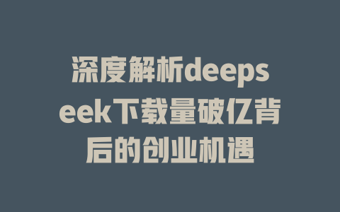 深度解析deepseek下载量破亿背后的创业机遇 - deepseek培训教程-deepseek培训教程