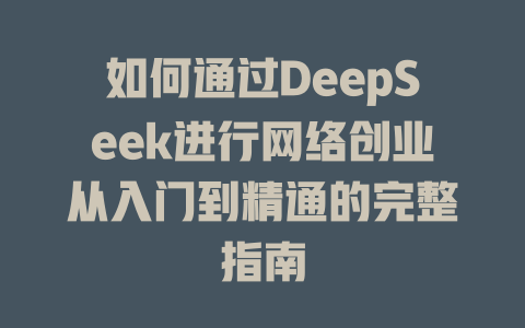 如何通过DeepSeek进行网络创业从入门到精通的完整指南 - deepseek培训教程-deepseek培训教程