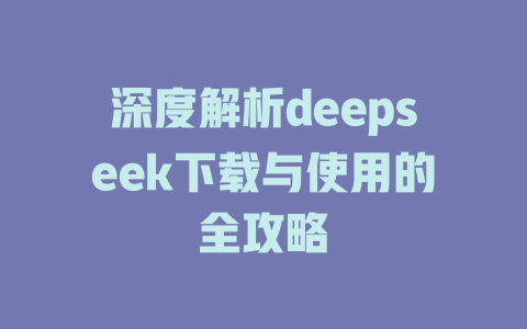 深度解析deepseek下载与使用的全攻略 - deepseek培训教程-deepseek培训教程