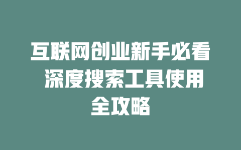 互联网创业新手必看 深度搜索工具使用全攻略 - deepseek培训教程-deepseek培训教程