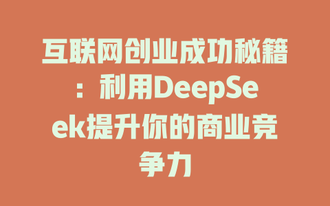 互联网创业成功秘籍：利用DeepSeek提升你的商业竞争力 - deepseek培训教程-deepseek培训教程