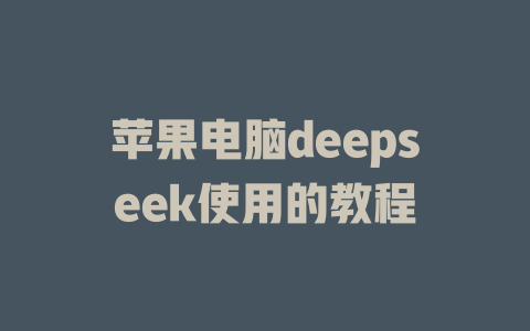 苹果电脑deepseek使用的教程 - deepseek培训教程-deepseek培训教程