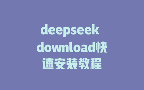 deepseek download快速安装教程 - deepseek培训教程-deepseek培训教程