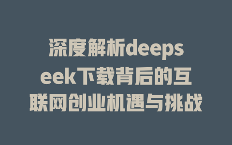 深度解析deepseek下载背后的互联网创业机遇与挑战 - deepseek培训教程-deepseek培训教程