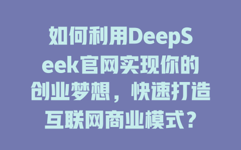 如何利用DeepSeek官网实现你的创业梦想，快速打造互联网商业模式？ - deepseek培训教程-deepseek培训教程