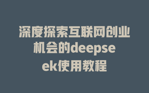 深度探索互联网创业机会的deepseek使用教程 - deepseek培训教程-deepseek培训教程