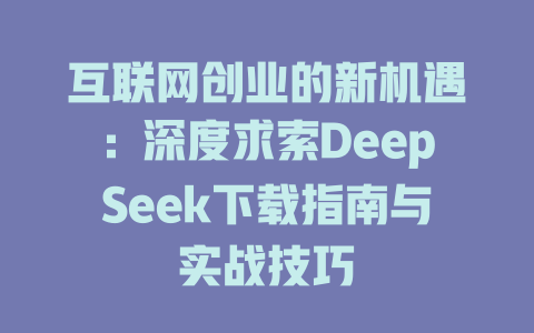 互联网创业的新机遇：深度求索DeepSeek下载指南与实战技巧 - deepseek培训教程-deepseek培训教程