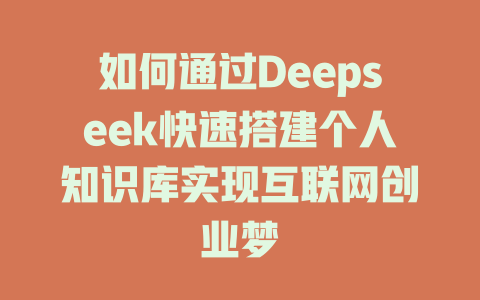 如何通过Deepseek快速搭建个人知识库实现互联网创业梦 - deepseek培训教程-deepseek培训教程