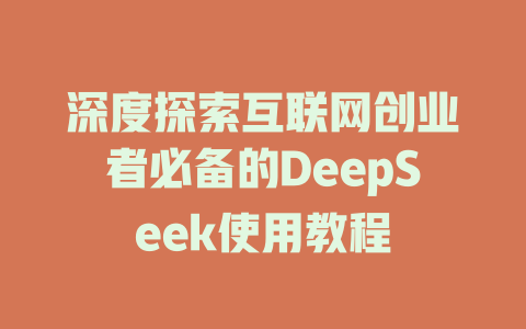 深度探索互联网创业者必备的DeepSeek使用教程 - deepseek培训教程-deepseek培训教程