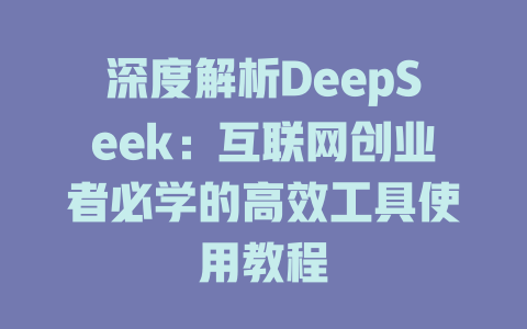 深度解析DeepSeek：互联网创业者必学的高效工具使用教程 - deepseek培训教程-deepseek培训教程