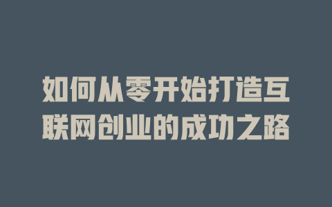 如何从零开始打造互联网创业的成功之路 - deepseek培训教程-deepseek培训教程