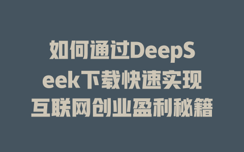 如何通过DeepSeek下载快速实现互联网创业盈利秘籍 - deepseek培训教程-deepseek培训教程