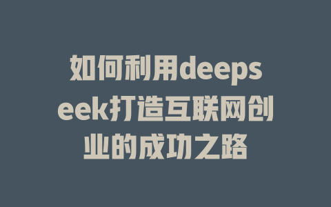 如何利用deepseek打造互联网创业的成功之路 - deepseek培训教程-deepseek培训教程