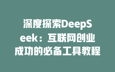 深度探索DeepSeek：互联网创业成功的必备工具教程 - deepseek培训教程-deepseek培训教程