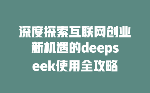 深度探索互联网创业新机遇的deepseek使用全攻略 - deepseek培训教程-deepseek培训教程