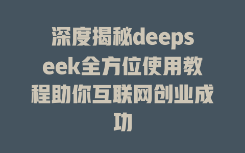 深度揭秘deepseek全方位使用教程助你互联网创业成功 - deepseek培训教程-deepseek培训教程