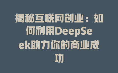 揭秘互联网创业：如何利用DeepSeek助力你的商业成功 - deepseek培训教程-deepseek培训教程