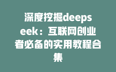 深度挖掘deepseek：互联网创业者必备的实用教程合集 - deepseek培训教程-deepseek培训教程