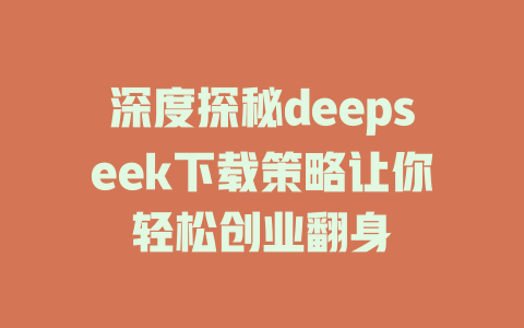 深度探秘deepseek下载策略让你轻松创业翻身 - deepseek培训教程-deepseek培训教程