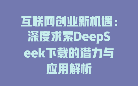 互联网创业新机遇：深度求索DeepSeek下载的潜力与应用解析 - deepseek培训教程-deepseek培训教程