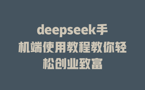 deepseek手机端使用教程教你轻松创业致富 - deepseek培训教程-deepseek培训教程